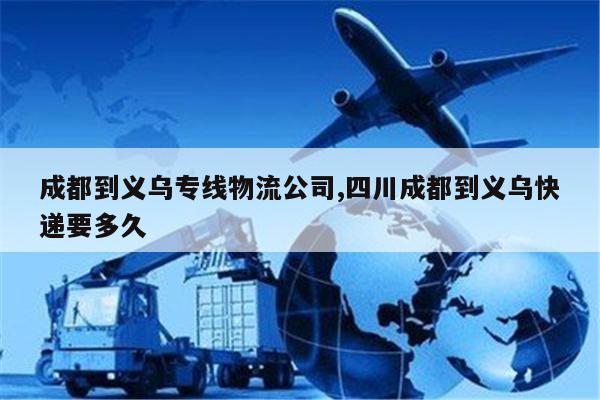 温岭成都到义乌专线物流公司,四川成都到义乌快递要多久